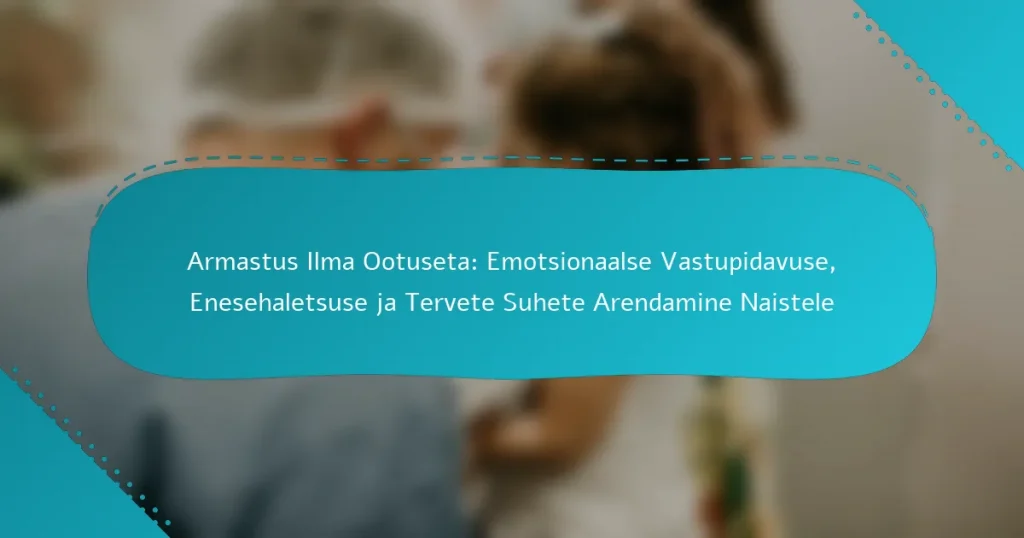 Armastus Ilma Ootuseta: Emotsionaalse Vastupidavuse, Enesehaletsuse ja Tervete Suhete Arendamine Naistele