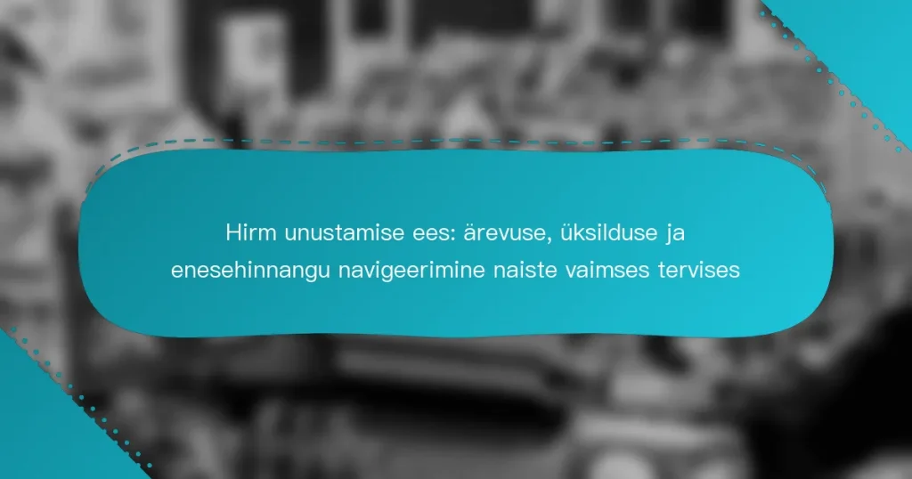 Hirm unustamise ees: ärevuse, üksilduse ja enesehinnangu navigeerimine naiste vaimses tervises