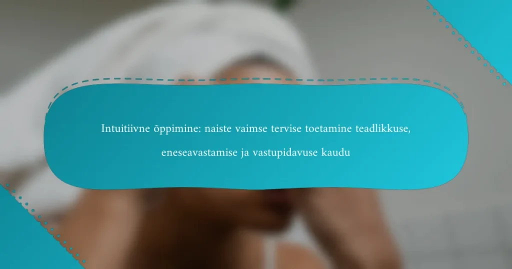 Intuitiivne õppimine: naiste vaimse tervise toetamine teadlikkuse, eneseavastamise ja vastupidavuse kaudu