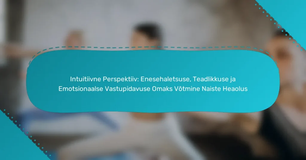 Intuitiivne Perspektiiv: Enesehaletsuse, Teadlikkuse ja Emotsionaalse Vastupidavuse Omaks Võtmine Naiste Heaolus