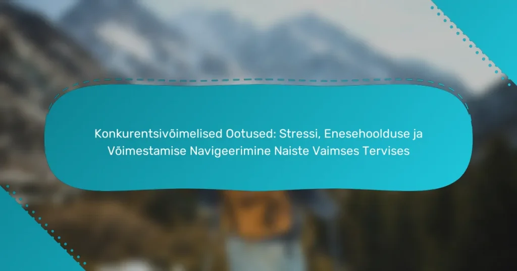 Konkurentsivõimelised Ootused: Stressi, Enesehoolduse ja Võimestamise Navigeerimine Naiste Vaimses Tervises
