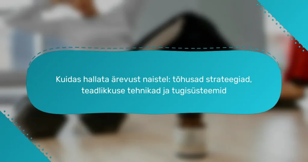 Kuidas hallata ärevust naistel: tõhusad strateegiad, teadlikkuse tehnikad ja tugisüsteemid