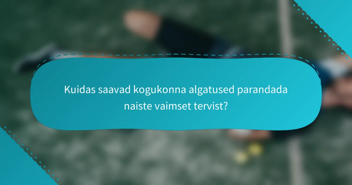 Kuidas saavad kogukonna algatused parandada naiste vaimset tervist?