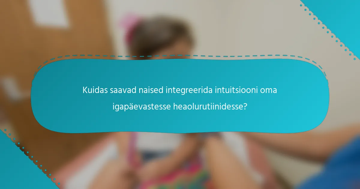 Kuidas saavad naised integreerida intuitsiooni oma igapäevastesse heaolurutiinidesse?