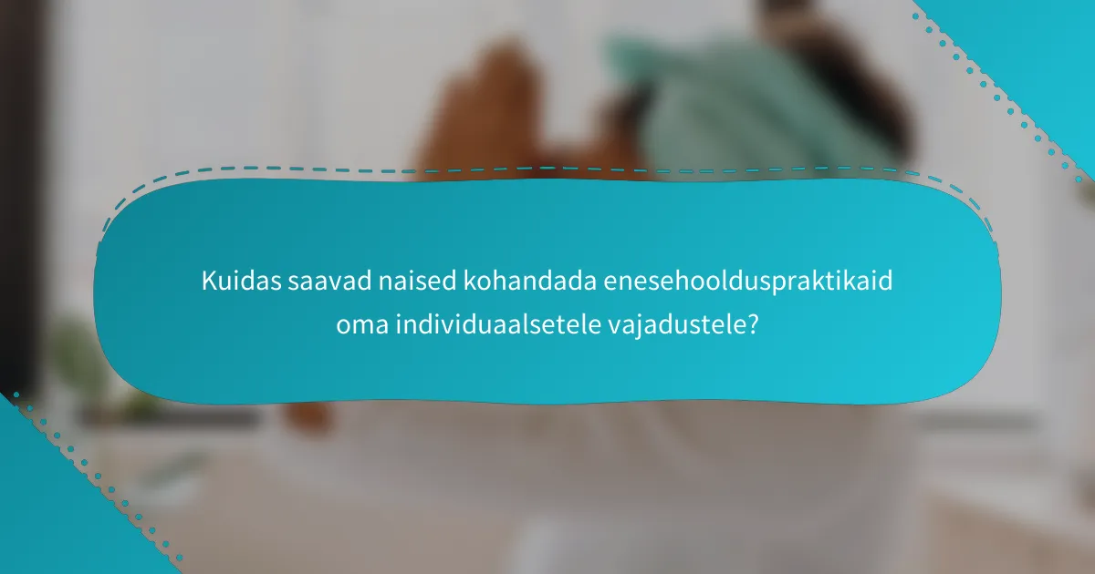 Kuidas saavad naised kohandada enesehoolduspraktikaid oma individuaalsetele vajadustele?