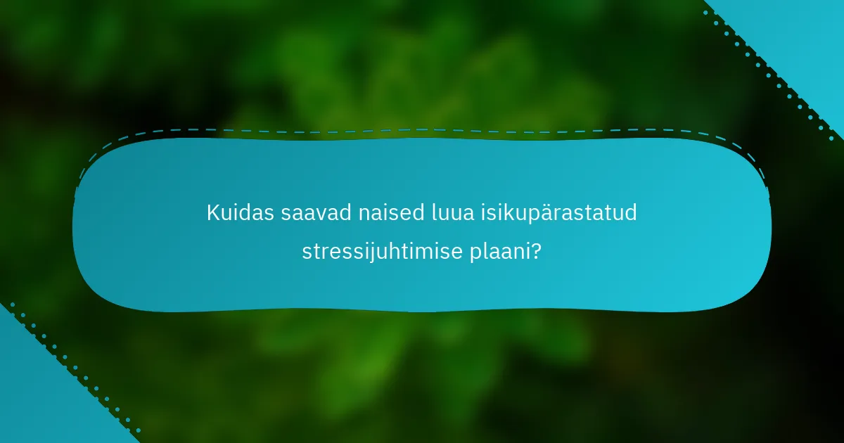 Kuidas saavad naised luua isikupärastatud stressijuhtimise plaani?