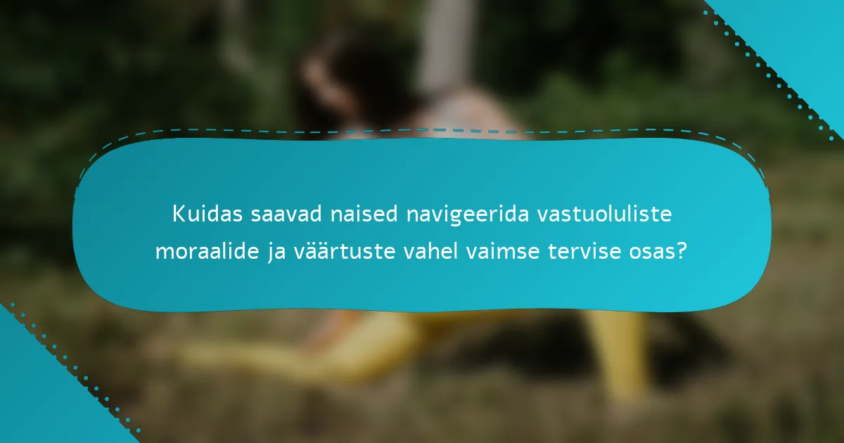 Kuidas saavad naised navigeerida vastuoluliste moraalide ja väärtuste vahel vaimse tervise osas?