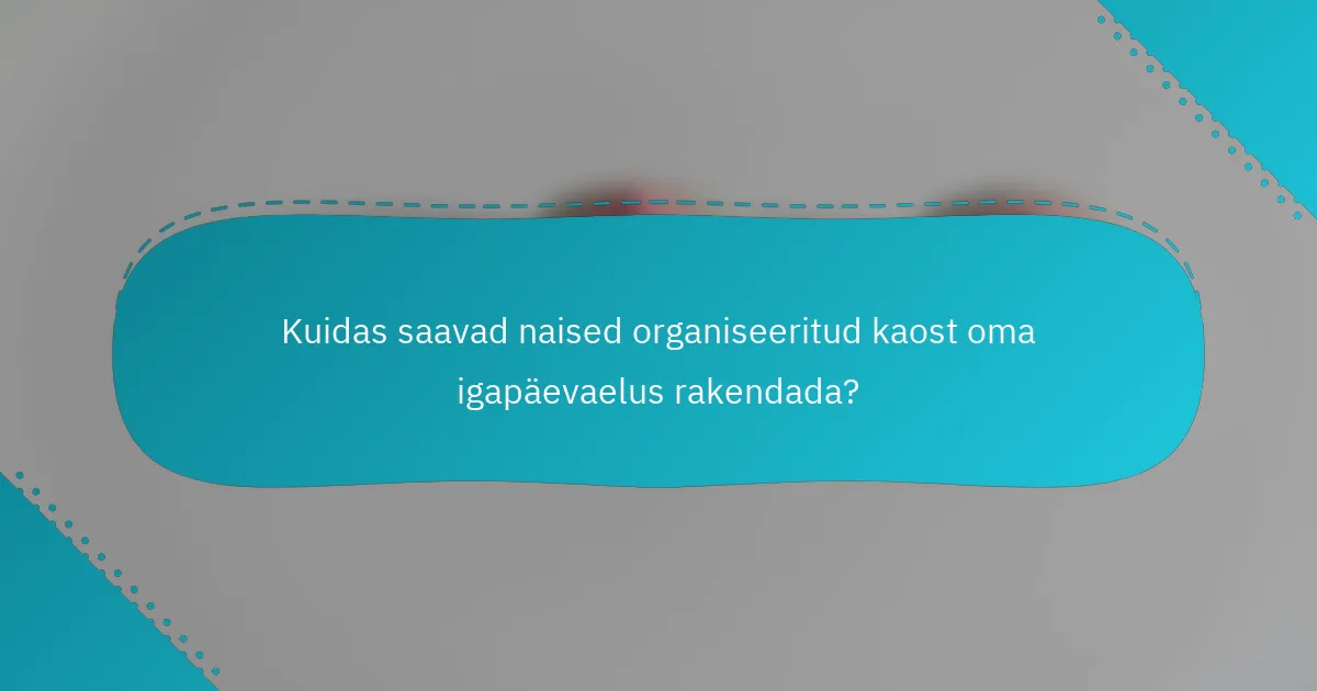 Kuidas saavad naised organiseeritud kaost oma igapäevaelus rakendada?