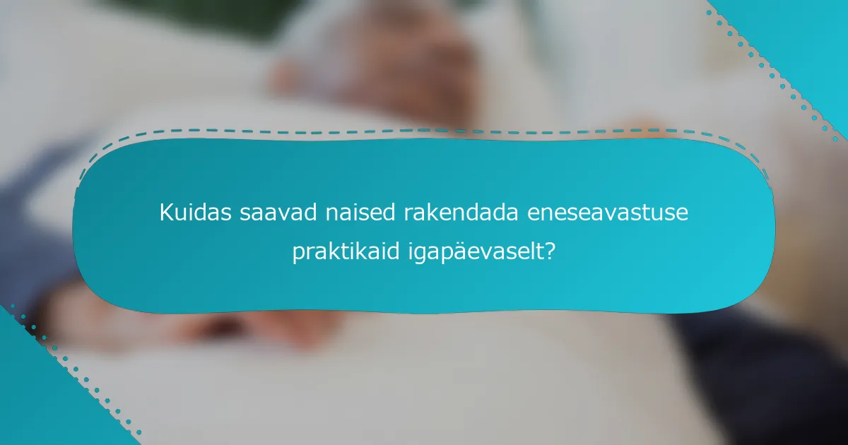 Kuidas saavad naised rakendada eneseavastuse praktikaid igapäevaselt?
