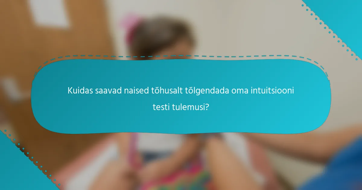 Kuidas saavad naised tõhusalt tõlgendada oma intuitsiooni testi tulemusi?