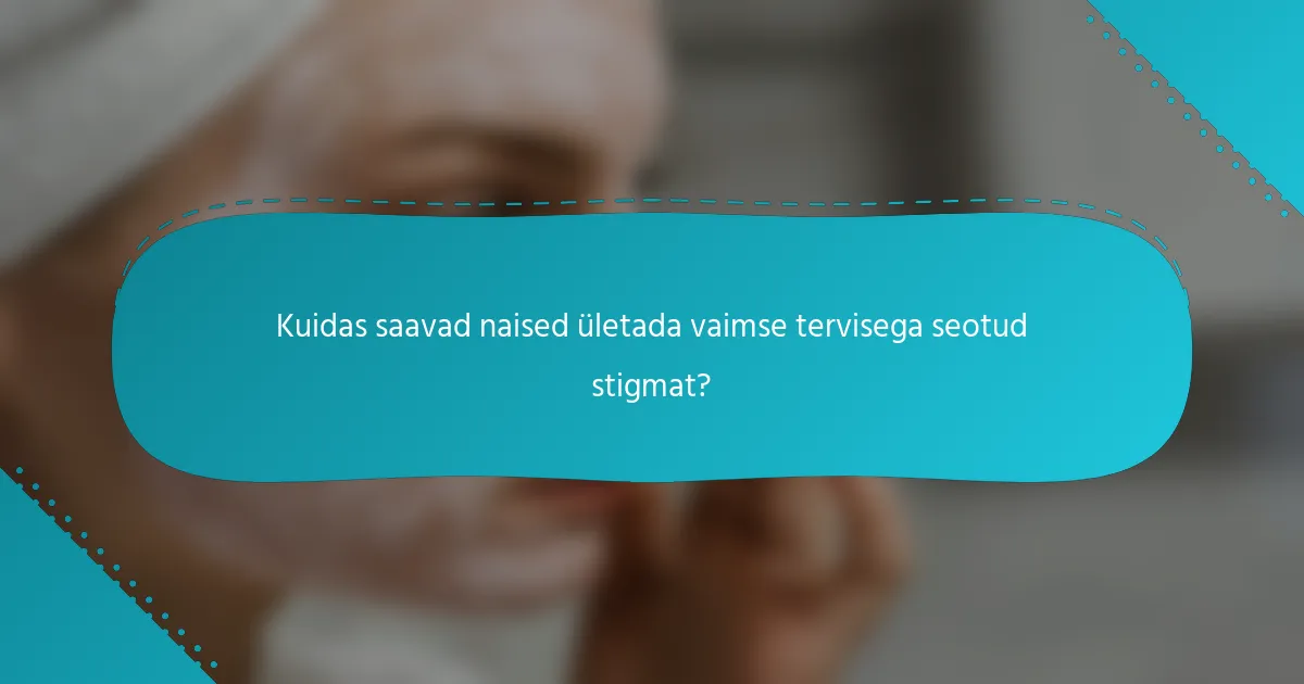 Kuidas saavad naised ületada vaimse tervisega seotud stigmat?