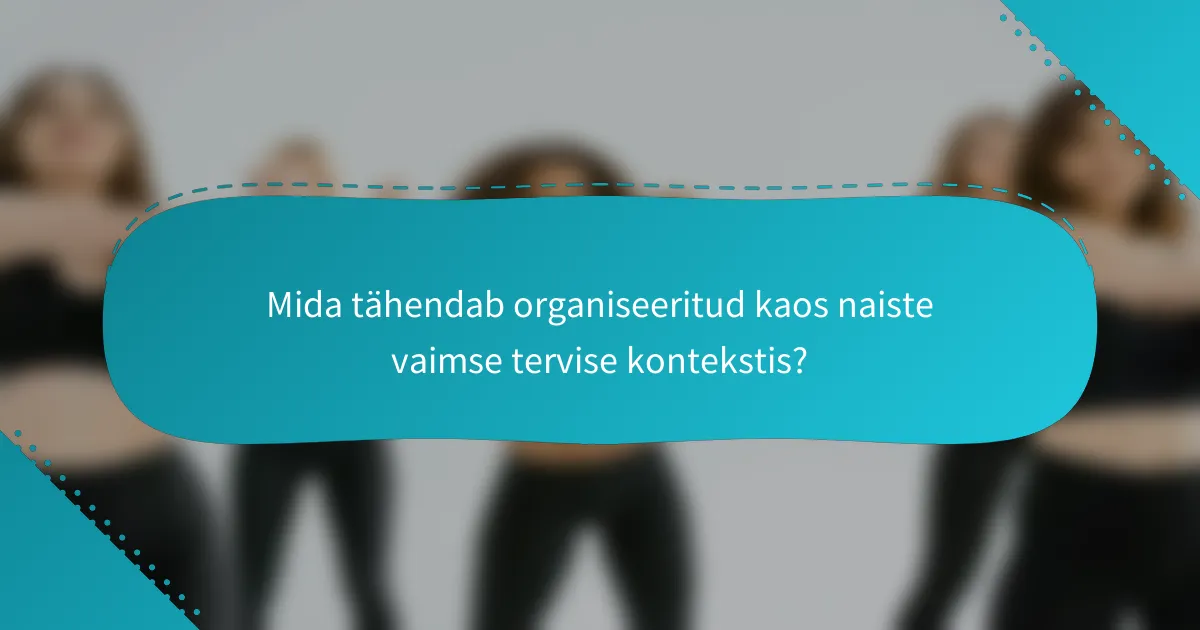 Mida tähendab organiseeritud kaos naiste vaimse tervise kontekstis?