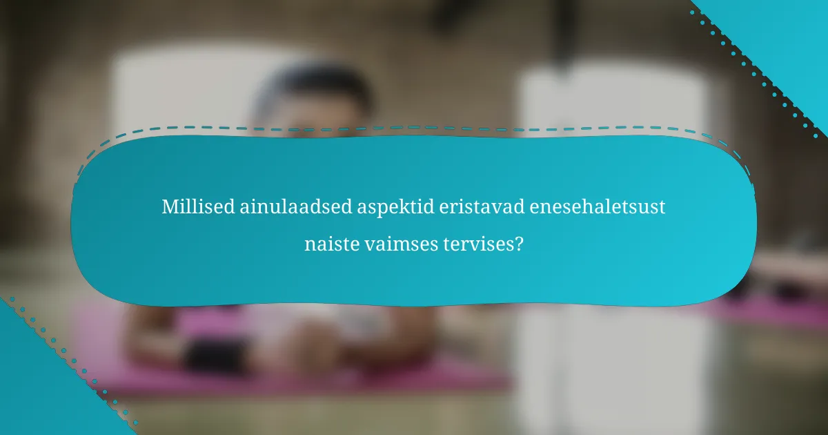 Millised ainulaadsed aspektid eristavad enesehaletsust naiste vaimses tervises?
