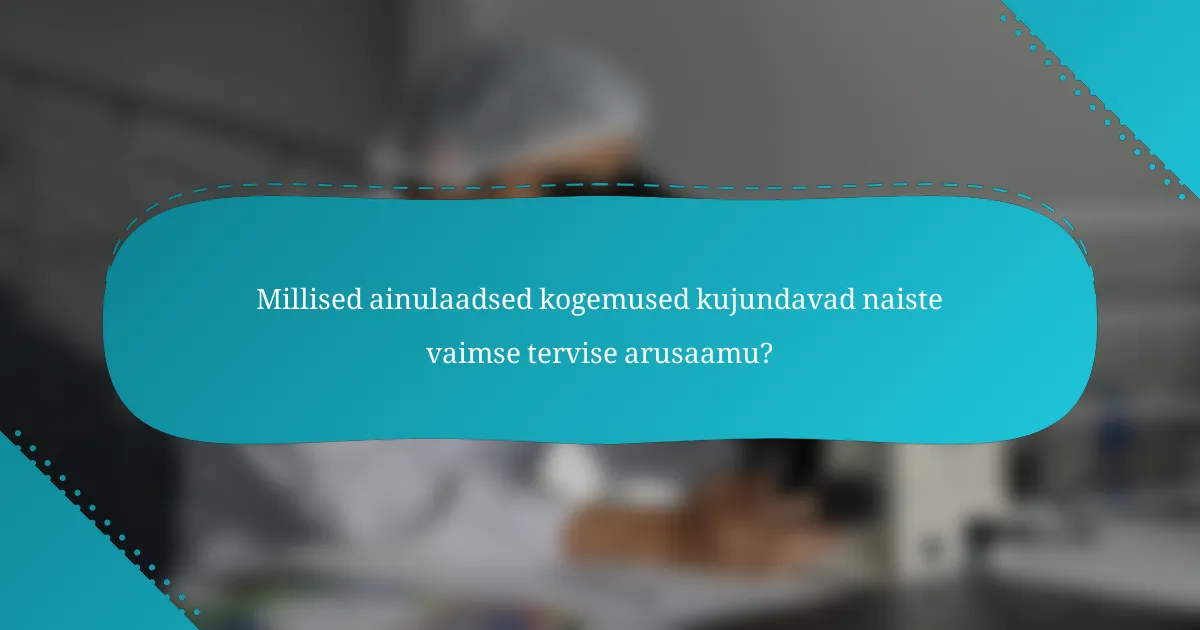 Millised ainulaadsed kogemused kujundavad naiste vaimse tervise arusaamu?