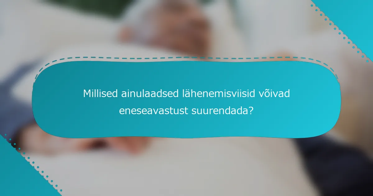 Millised ainulaadsed lähenemisviisid võivad eneseavastust suurendada?