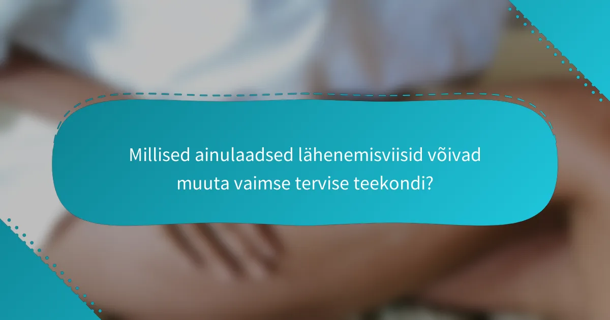 Millised ainulaadsed lähenemisviisid võivad muuta vaimse tervise teekondi?