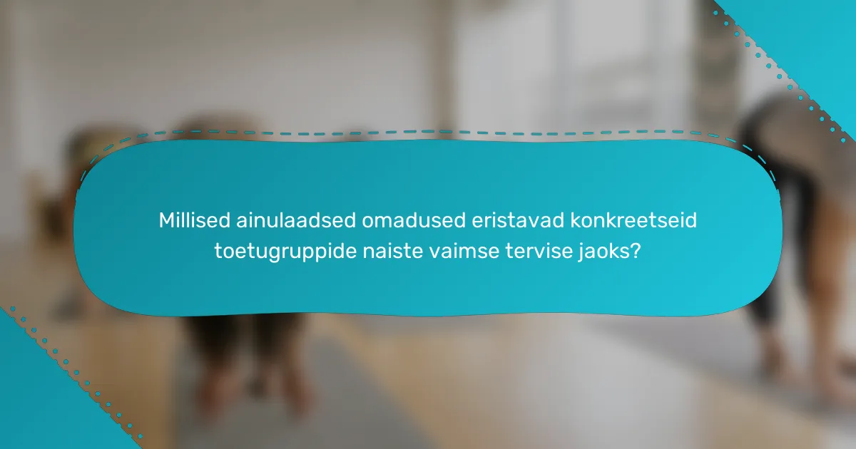 Millised ainulaadsed omadused eristavad konkreetseid toetugruppide naiste vaimse tervise jaoks?