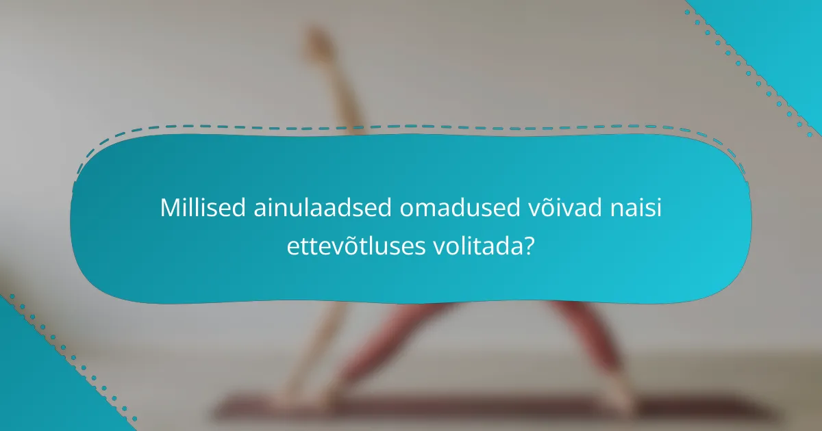 Millised ainulaadsed omadused võivad naisi ettevõtluses volitada?