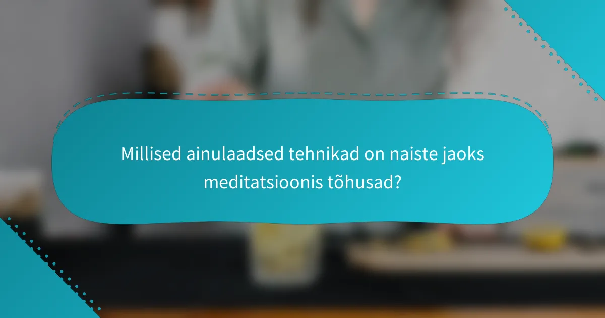 Millised ainulaadsed tehnikad on naiste jaoks meditatsioonis tõhusad?