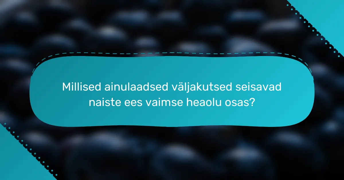 Millised ainulaadsed väljakutsed seisavad naiste ees vaimse heaolu osas?