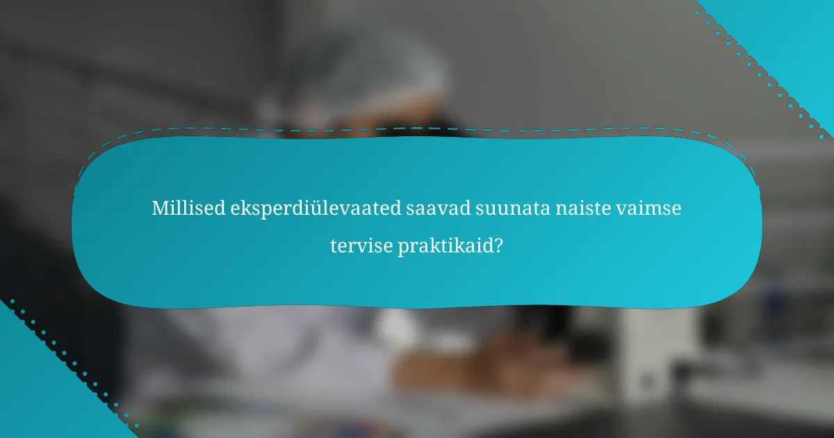 Millised eksperdiülevaated saavad suunata naiste vaimse tervise praktikaid?
