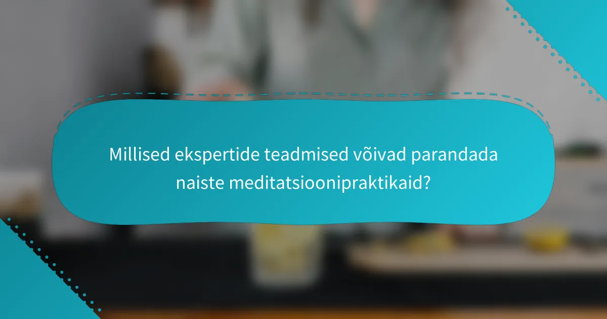 Millised ekspertide teadmised võivad parandada naiste meditatsioonipraktikaid?