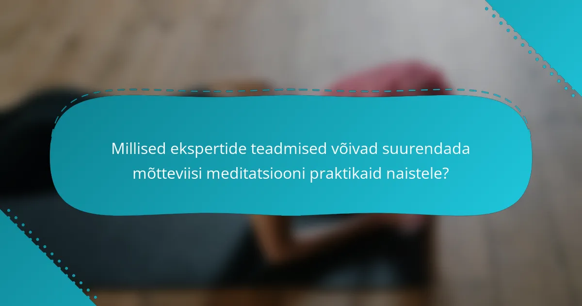 Millised ekspertide teadmised võivad suurendada mõtteviisi meditatsiooni praktikaid naistele?