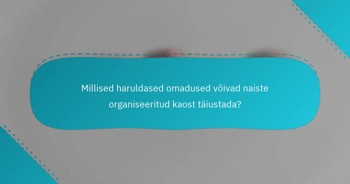 Millised haruldased omadused võivad naiste organiseeritud kaost täiustada?