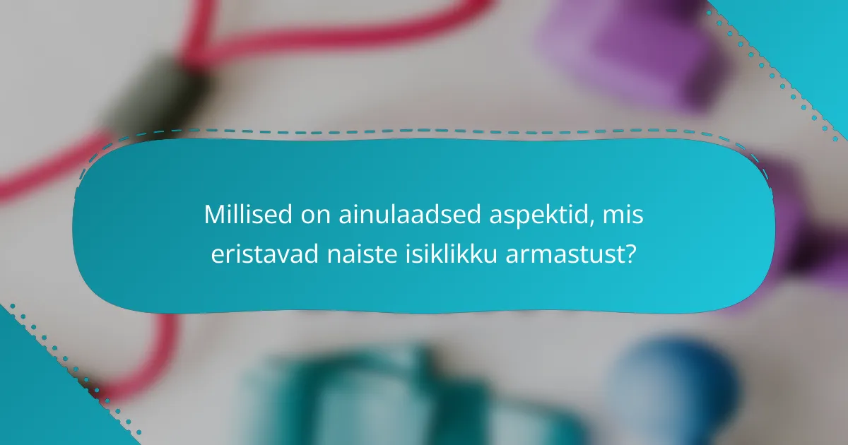 Millised on ainulaadsed aspektid, mis eristavad naiste isiklikku armastust?