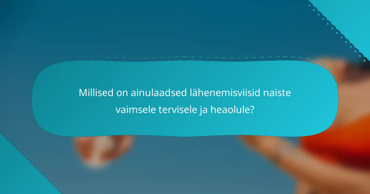 Millised on ainulaadsed lähenemisviisid naiste vaimsele tervisele ja heaolule?