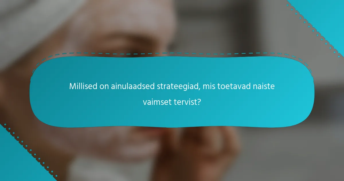 Millised on ainulaadsed strateegiad, mis toetavad naiste vaimset tervist?