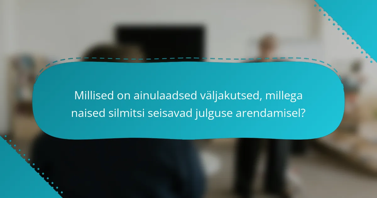 Millised on ainulaadsed väljakutsed, millega naised silmitsi seisavad julguse arendamisel?