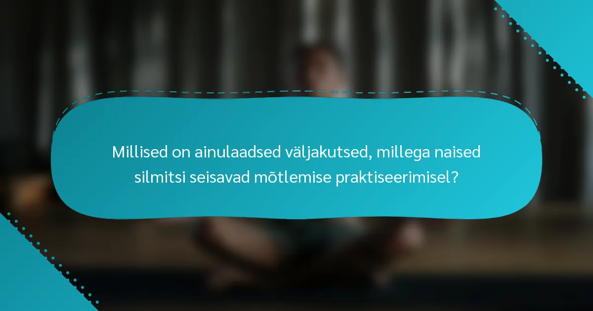 Millised on ainulaadsed väljakutsed, millega naised silmitsi seisavad mõtlemise praktiseerimisel?