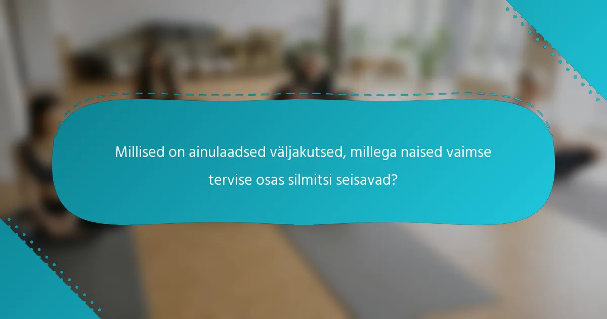 Millised on ainulaadsed väljakutsed, millega naised vaimse tervise osas silmitsi seisavad?