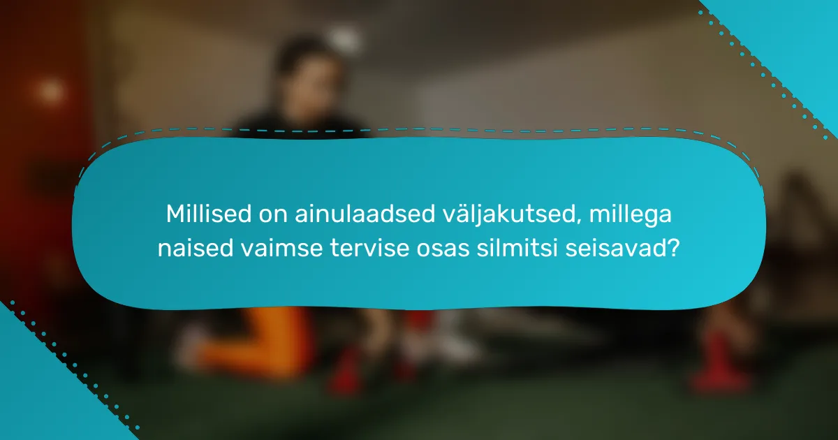 Millised on ainulaadsed väljakutsed, millega naised vaimse tervise osas silmitsi seisavad?