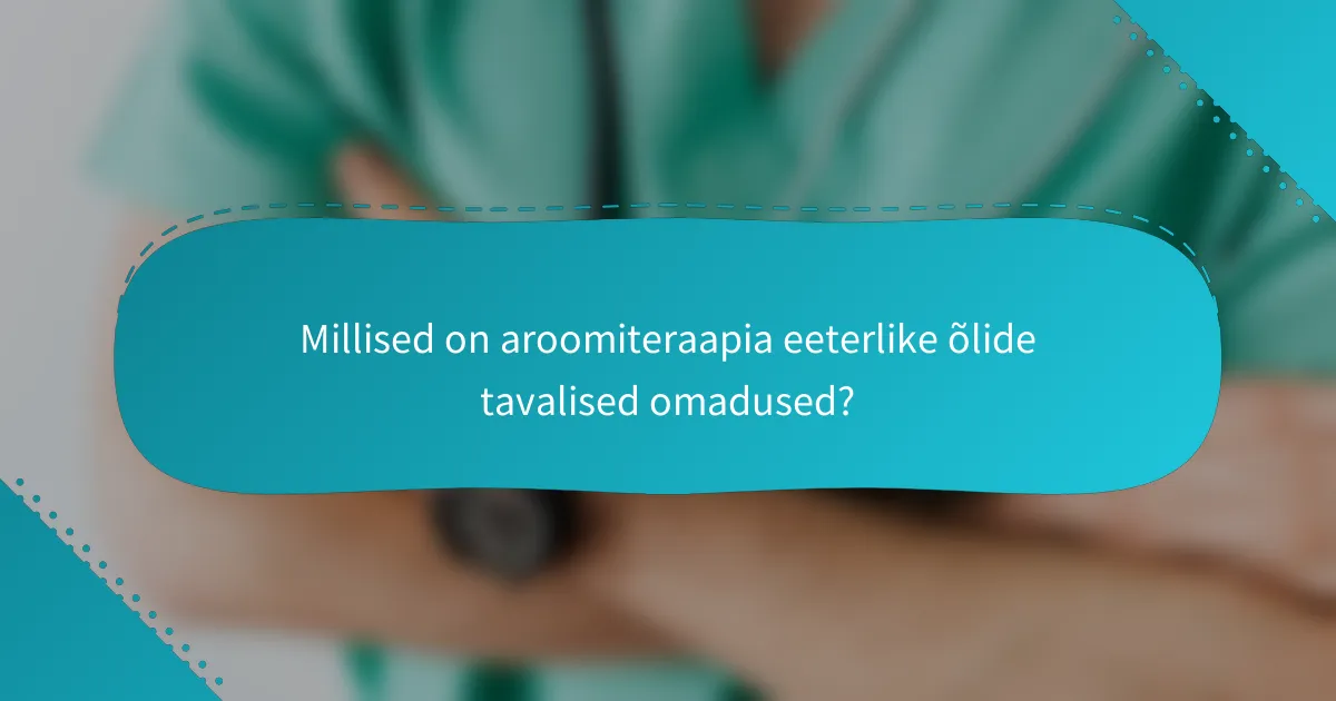 Millised on aroomiteraapia eeterlike õlide tavalised omadused?