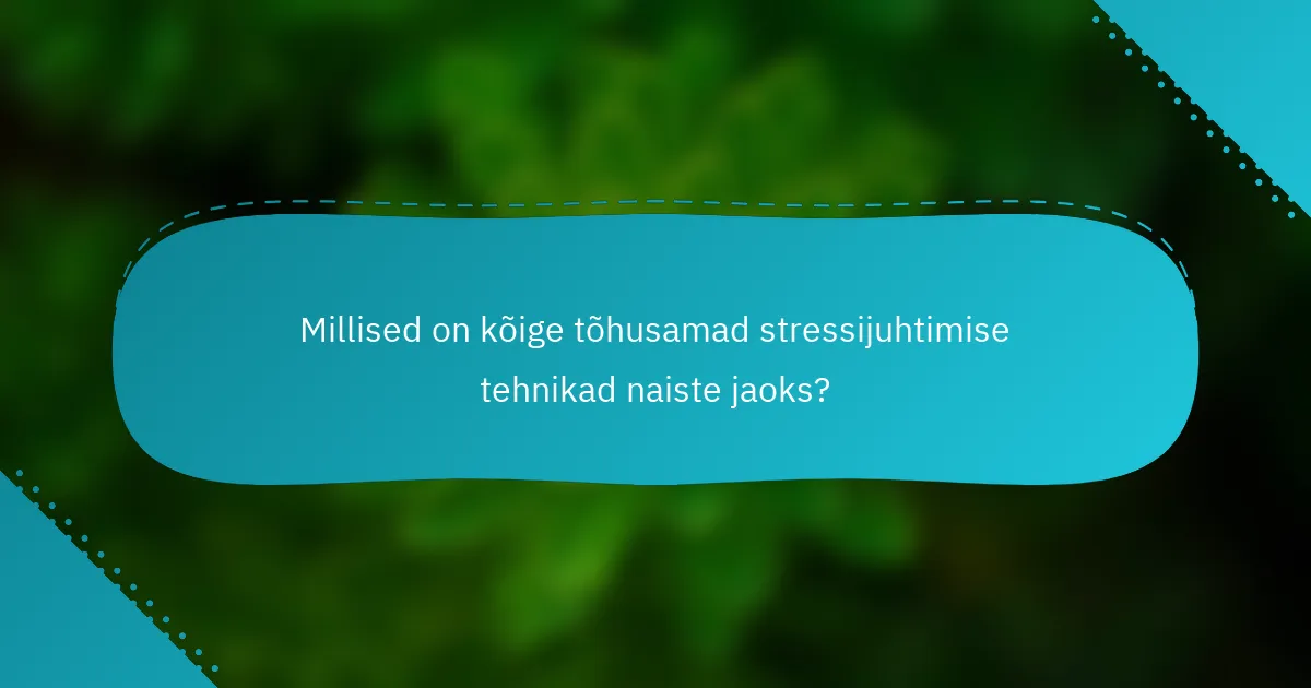 Millised on kõige tõhusamad stressijuhtimise tehnikad naiste jaoks?