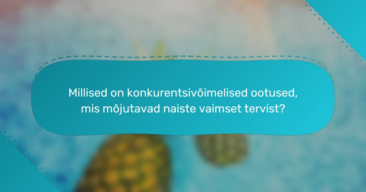 Millised on konkurentsivõimelised ootused, mis mõjutavad naiste vaimset tervist?