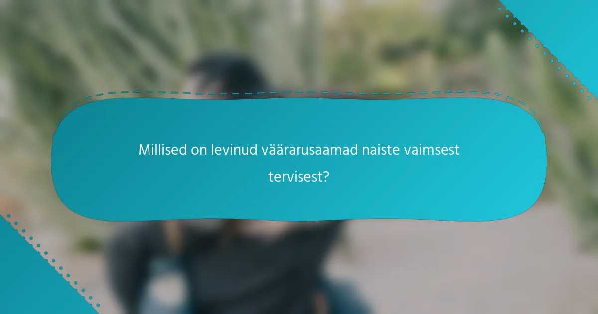 Millised on levinud väärarusaamad naiste vaimsest tervisest?