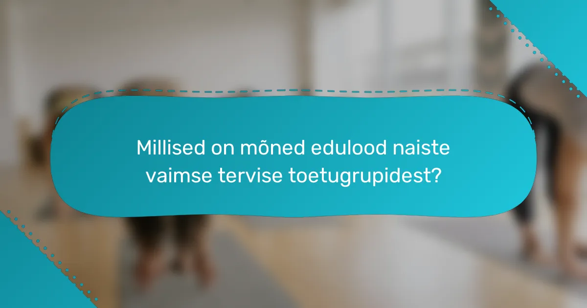 Millised on mõned edulood naiste vaimse tervise toetugrupidest?