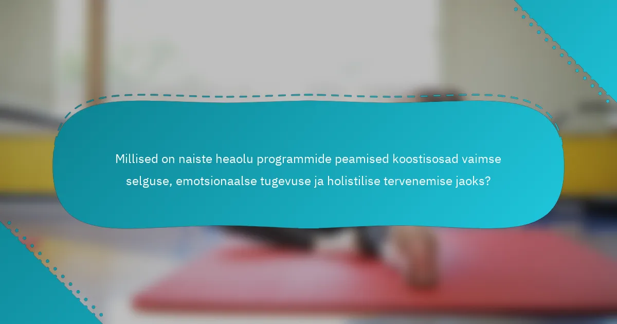 Millised on naiste heaolu programmide peamised koostisosad vaimse selguse, emotsionaalse tugevuse ja holistilise tervenemise jaoks?