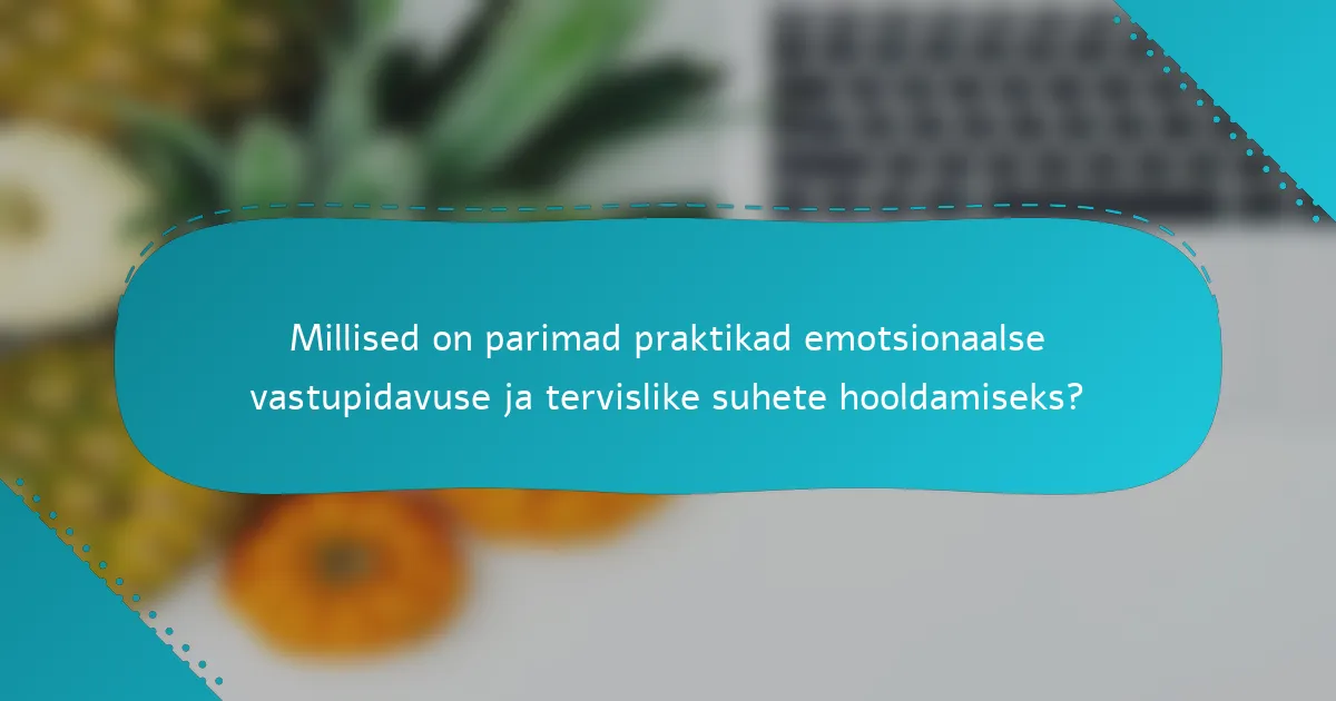Millised on parimad praktikad emotsionaalse vastupidavuse ja tervislike suhete hooldamiseks?