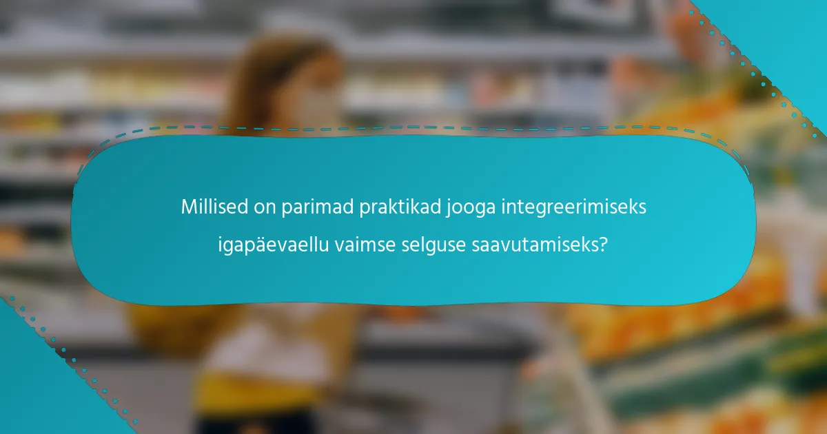Millised on parimad praktikad jooga integreerimiseks igapäevaellu vaimse selguse saavutamiseks?