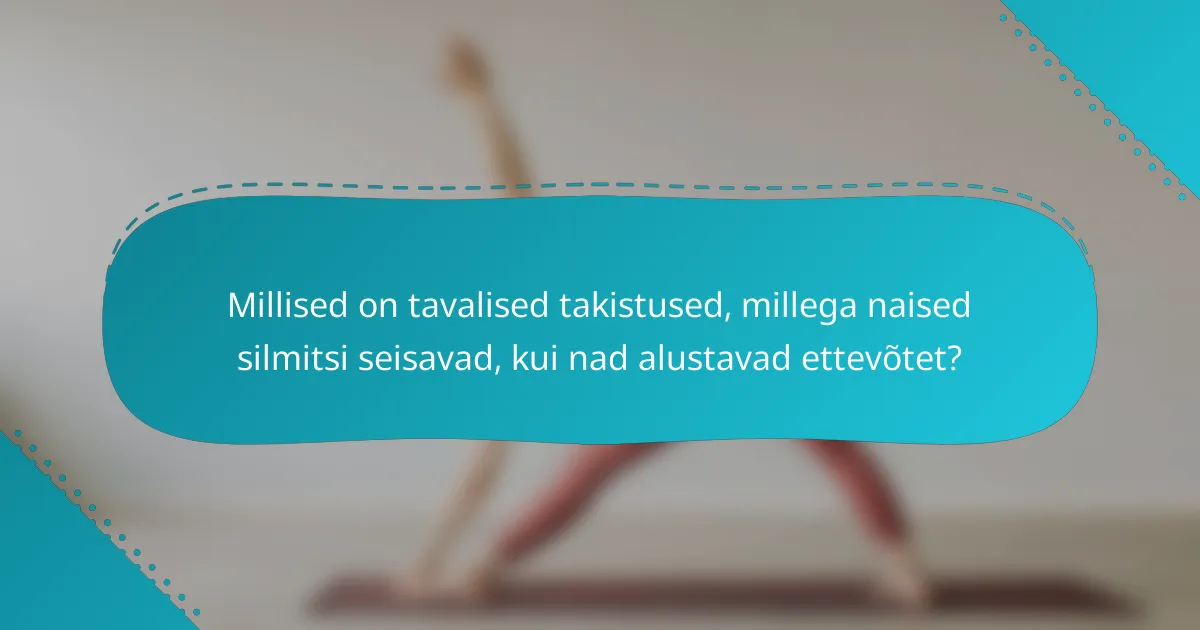 Millised on tavalised takistused, millega naised silmitsi seisavad, kui nad alustavad ettevõtet?
