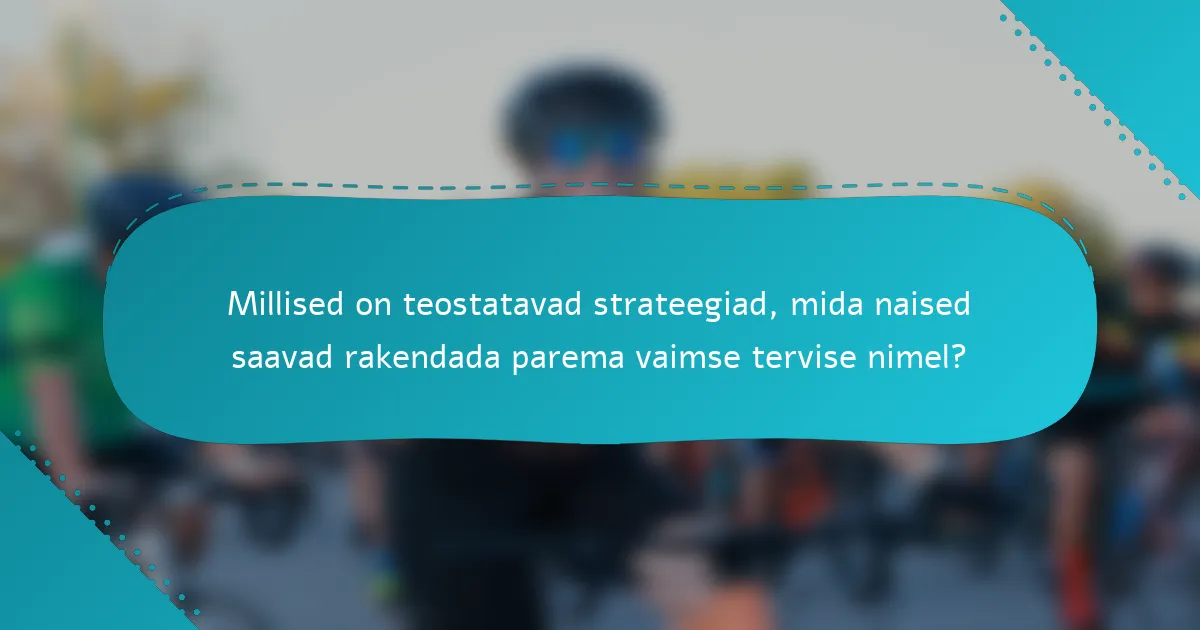 Millised on teostatavad strateegiad, mida naised saavad rakendada parema vaimse tervise nimel?