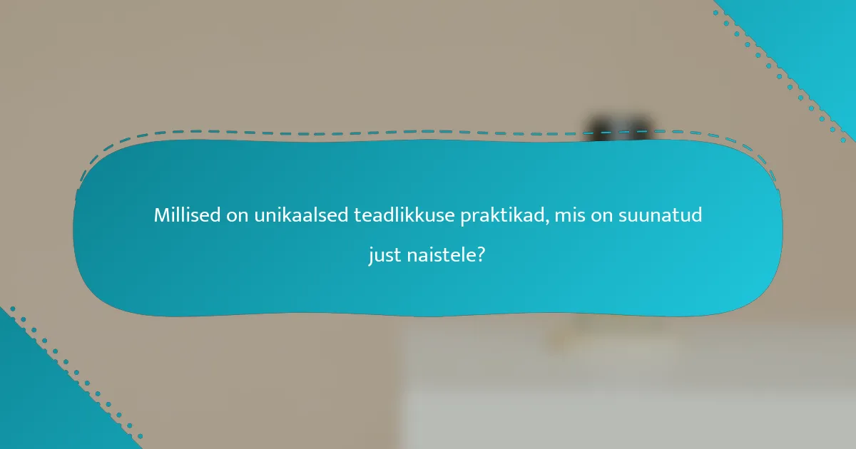 Millised on unikaalsed teadlikkuse praktikad, mis on suunatud just naistele?