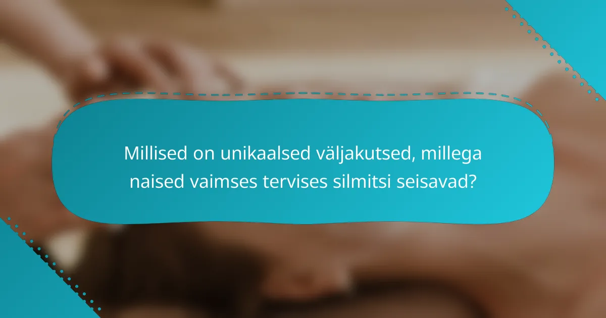 Millised on unikaalsed väljakutsed, millega naised vaimses tervises silmitsi seisavad?