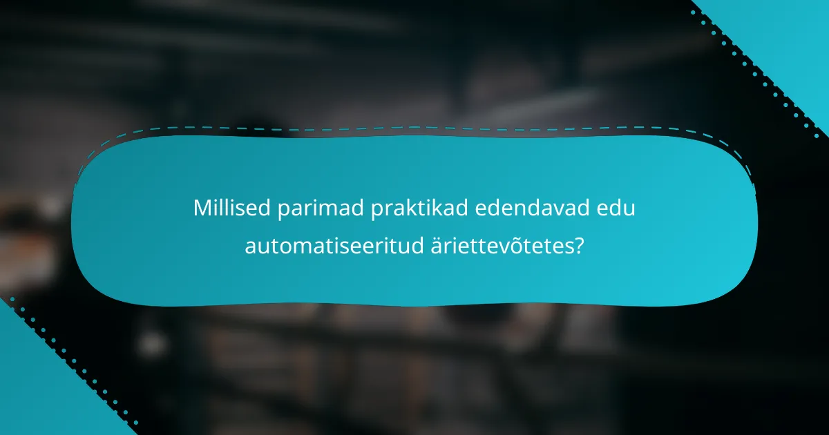 Millised parimad praktikad edendavad edu automatiseeritud äriettevõtetes?