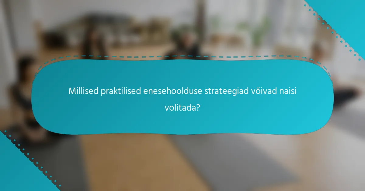 Millised praktilised enesehoolduse strateegiad võivad naisi volitada?
