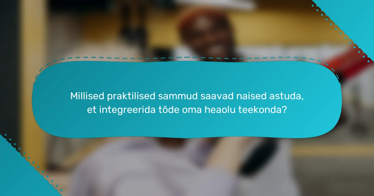 Millised praktilised sammud saavad naised astuda, et integreerida tõde oma heaolu teekonda?
